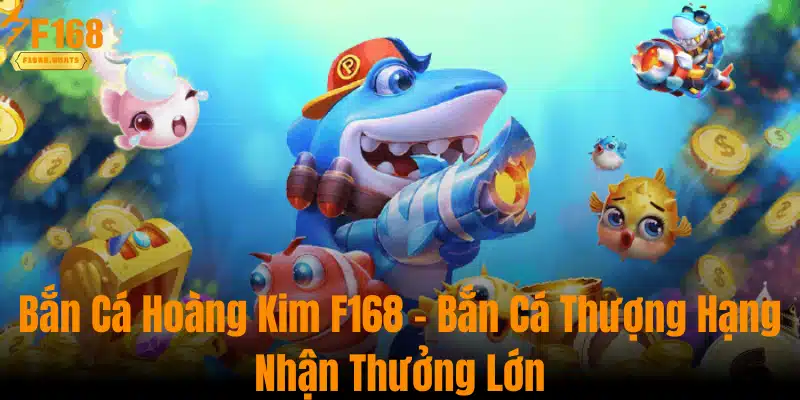 Bắn Cá Hoàng Kim F168 - Bắn Cá Thượng Hạng Nhận Thưởng Lớn
